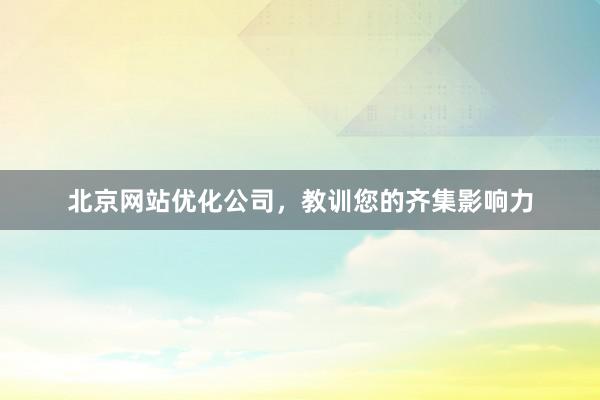 北京网站优化公司，教训您的齐集影响力