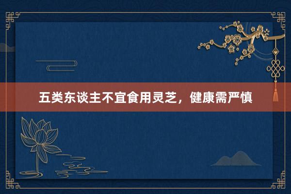 五类东谈主不宜食用灵芝，健康需严慎