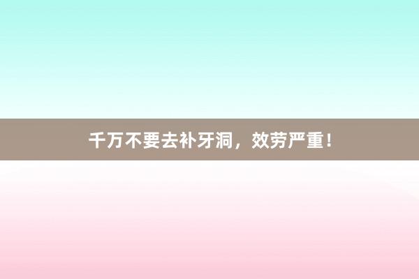 千万不要去补牙洞，效劳严重！